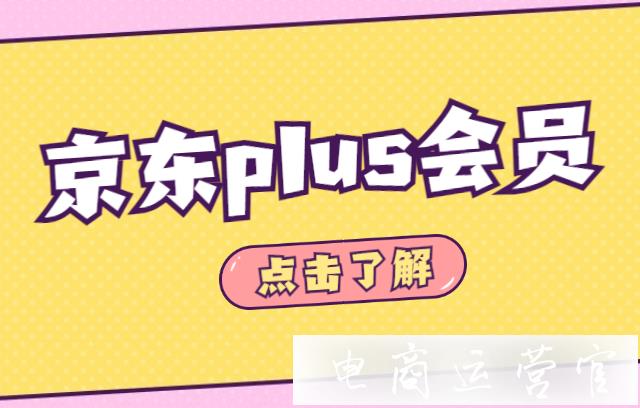 京東plus會員有什么用?怎么開京東plus會員更劃算?